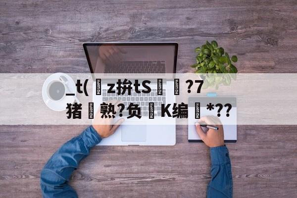 kaiyun-关于_t(z拚tS囨⊿?7猪熟?负鮖K编*??的信息